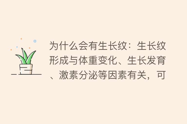 为什么会有生长纹：生长纹形成与体重变化、生长发育、激素分泌等因素有关，可通过运动、饮食、皮肤护理等方式预防