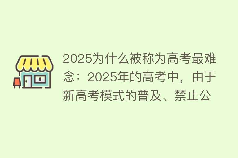 2025为什么被称为高考最难念：2025年的高考中，由于新高考模式的普及、禁止公立学校招收复读生等政策，预计难度将有所增加