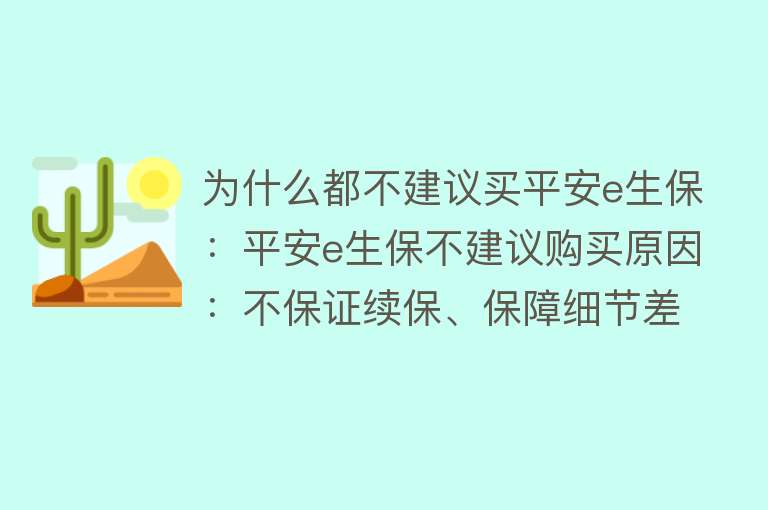 为什么都不建议买平安e生保：平安e生保不建议购买原因：不保证续保、保障细节差异