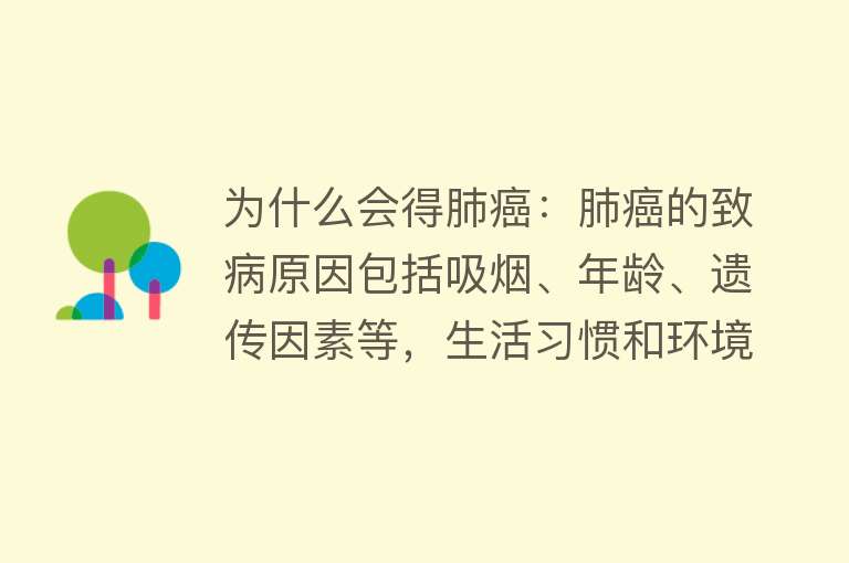 为什么会得肺癌：肺癌的致病原因包括吸烟、年龄、遗传因素等，生活习惯和环境因素也有影响