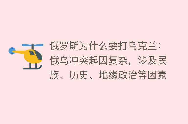 俄罗斯为什么要打乌克兰：俄乌冲突起因复杂，涉及民族、历史、地缘政治等因素