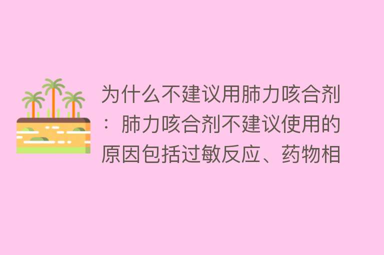 为什么不建议用肺力咳合剂：肺力咳合剂不建议使用的原因包括过敏反应、药物相互作用、特殊人群不适、病情不符和副作用