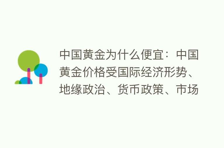 中国黄金为什么便宜：中国黄金价格受国际经济形势、地缘政治、货币政策、市场供需关系等因素影响