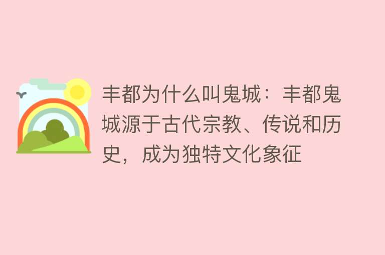 丰都为什么叫鬼城：丰都鬼城源于古代宗教、传说和历史，成为独特文化象征