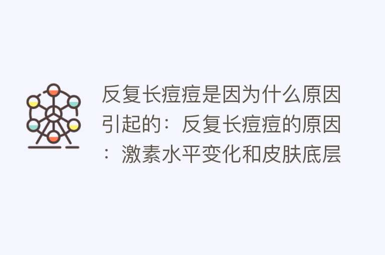 反复长痘痘是因为什么原因引起的：反复长痘痘的原因：激素水平变化和皮肤底层炎症