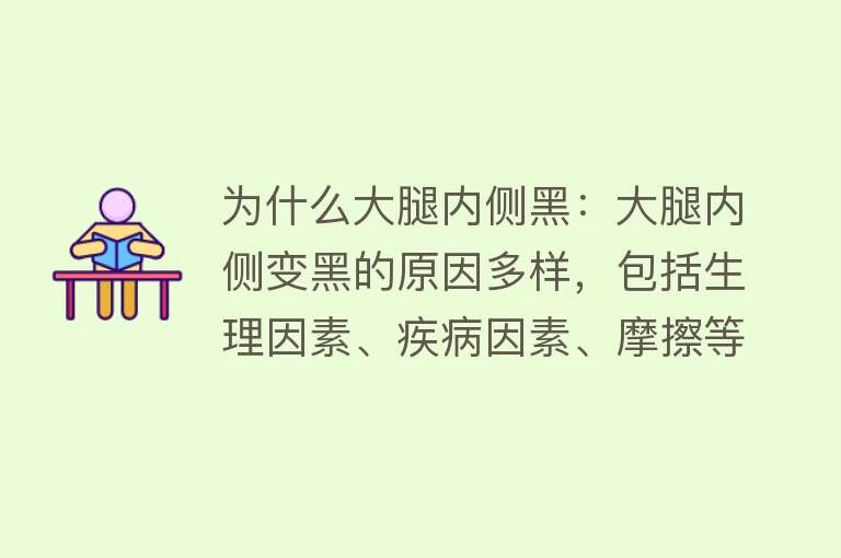 为什么大腿内侧黑：大腿内侧变黑的原因多样，包括生理因素、疾病因素、摩擦等，需根据不同情况采取相应措施改善