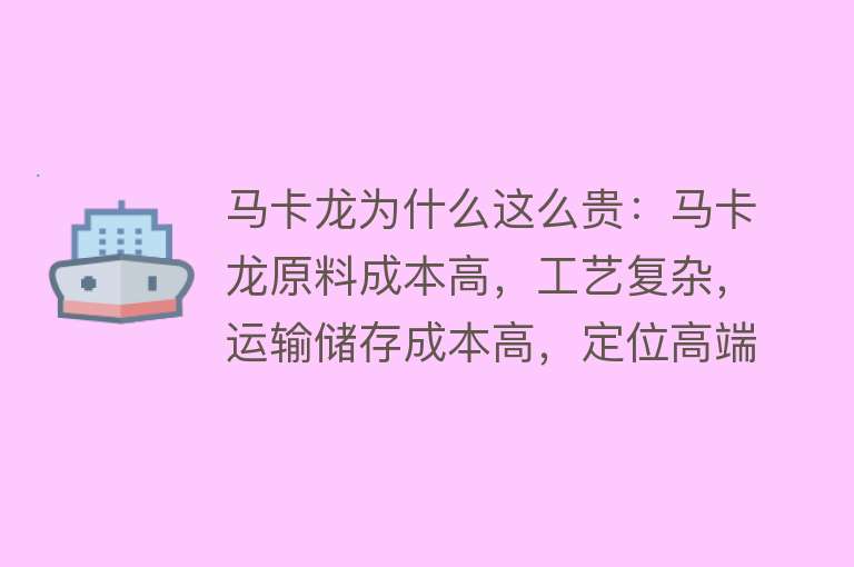 马卡龙为什么这么贵：马卡龙原料成本高，工艺复杂，运输储存成本高，定位高端，价格较高