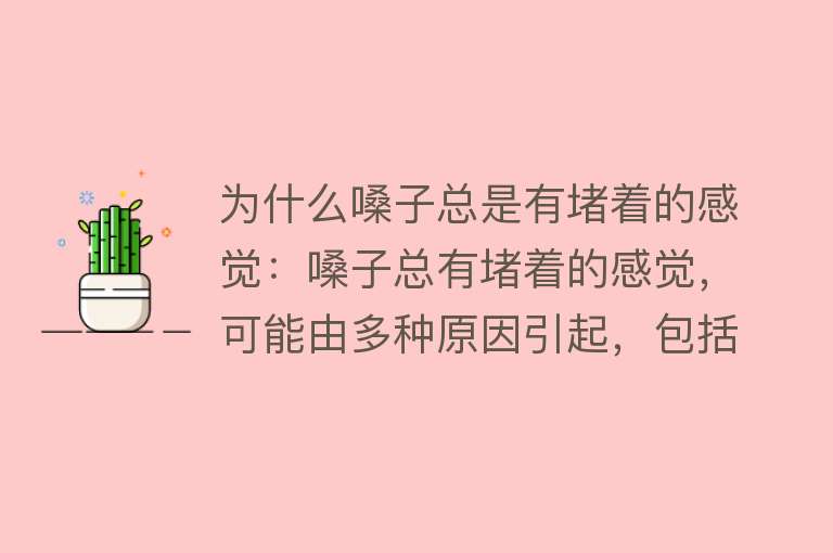 为什么嗓子总是有堵着的感觉：嗓子总有堵着的感觉，可能由多种原因引起，包括生理结构、疾病和精神心理因素