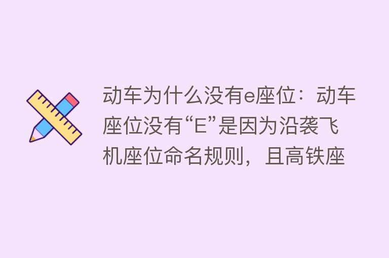 动车为什么没有e座位：动车座位没有“E”是因为沿袭飞机座位命名规则，且高铁座位设置采用“3+2”模式