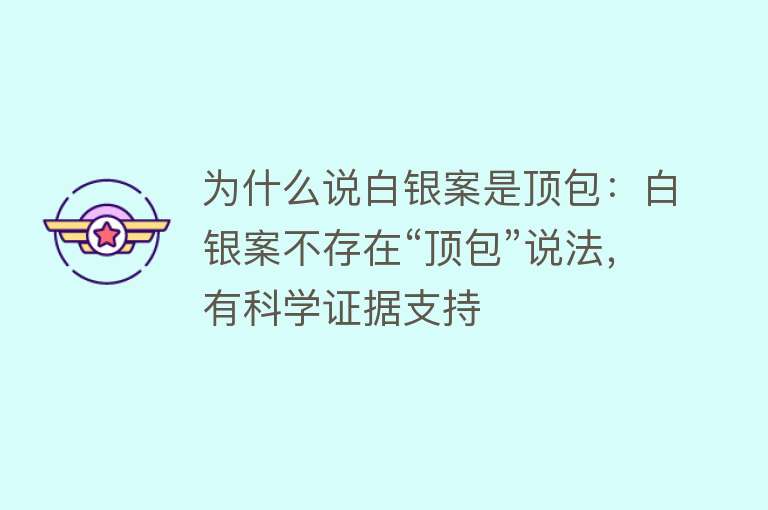 为什么说白银案是顶包：白银案不存在“顶包”说法，有科学证据支持