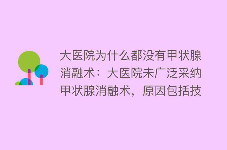 大医院为什么都没有甲状腺消融术：大医院未广泛采纳甲状腺消融术，原因包括技术难度高、并发症风险、培养专业医生难等