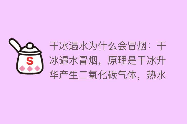 干冰遇水为什么会冒烟：干冰遇水冒烟，原理是干冰升华产生二氧化碳气体，热水加速反应形成烟雾