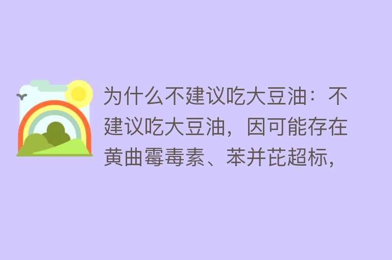 为什么不建议吃大豆油：不建议吃大豆油，因可能存在黄曲霉毒素、苯并芘超标，转基因争议，实验风险及高脂肪问题