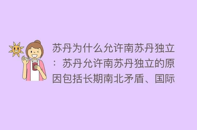 苏丹为什么允许南苏丹独立：苏丹允许南苏丹独立的原因包括长期南北矛盾、国际社会影响和利益关系考量等