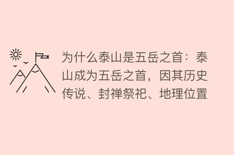 为什么泰山是五岳之首：泰山成为五岳之首，因其历史传说、封禅祭祀、地理位置、文化底蕴和政治意义等多重因素