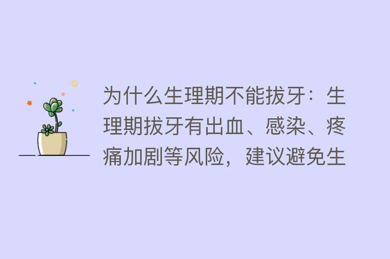 为什么生理期不能拔牙：生理期拔牙有出血、感染、疼痛加剧等风险，建议避免生理期拔牙