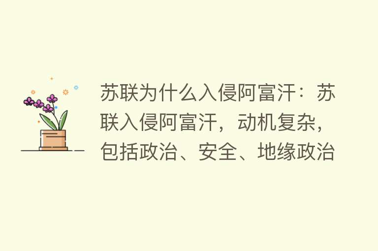 苏联为什么入侵阿富汗：苏联入侵阿富汗，动机复杂，包括政治、安全、地缘政治等方面，战争持续近十年，造成巨大灾难