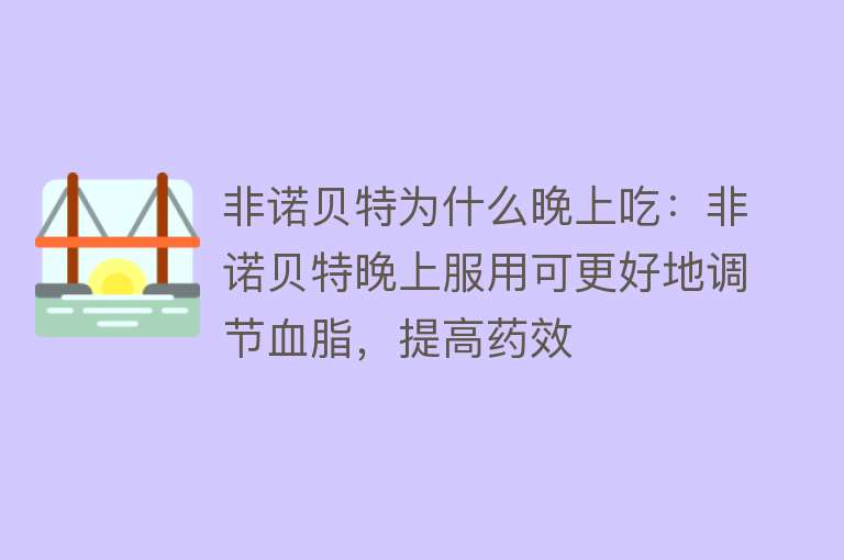 非诺贝特为什么晚上吃：非诺贝特晚上服用可更好地调节血脂，提高药效