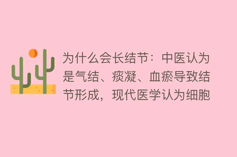 为什么会长结节：中医认为是气结、痰凝、血瘀导致结节形成，现代医学认为细胞过度增殖可能形成结节，具体成因尚不明确