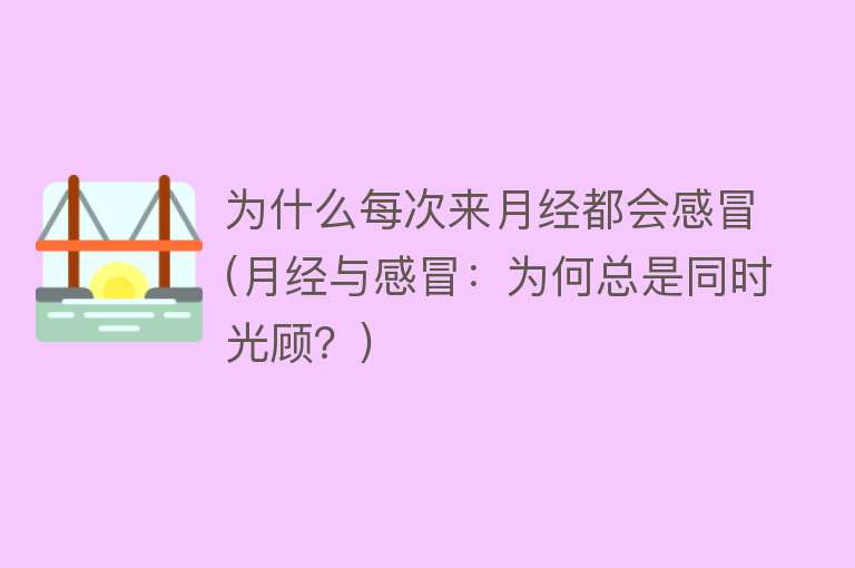 为什么每次来月经都会感冒(月经与感冒：为何总是同时光顾？)