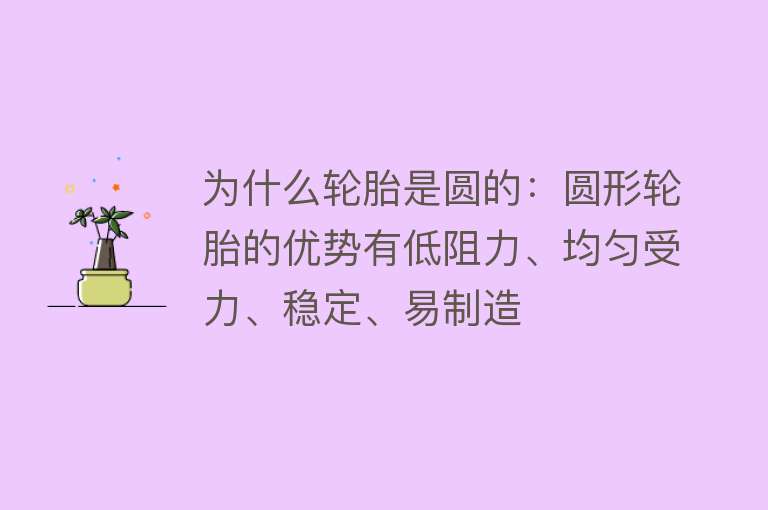 为什么轮胎是圆的：圆形轮胎的优势有低阻力、均匀受力、稳定、易制造