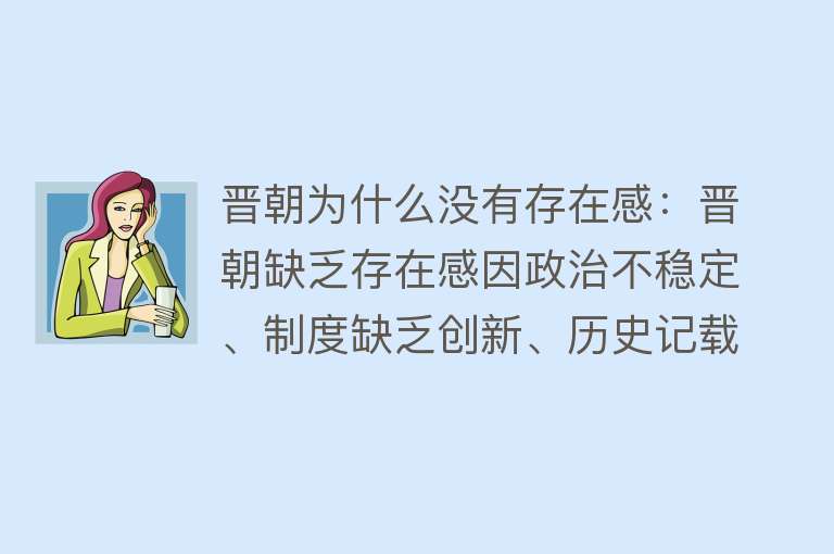 晋朝为什么没有存在感：晋朝缺乏存在感因政治不稳定、制度缺乏创新、历史记载有限和文化平淡