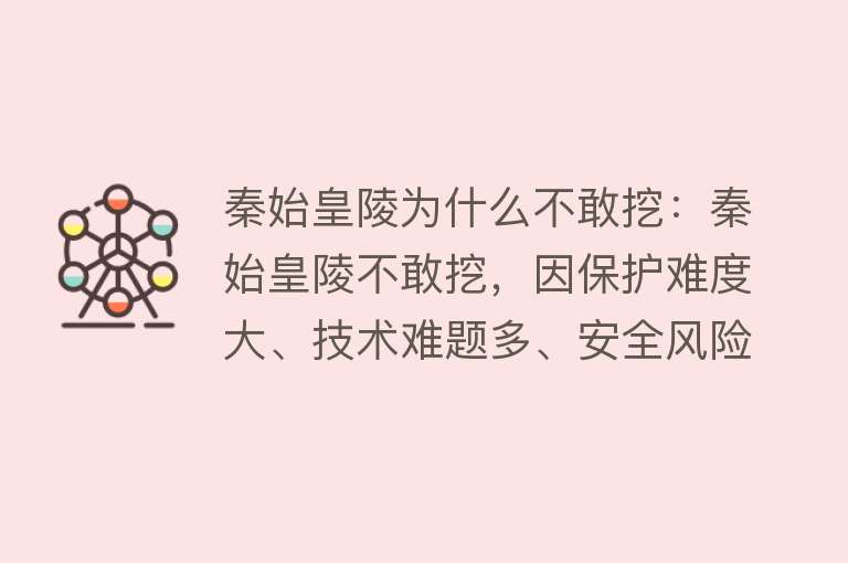 秦始皇陵为什么不敢挖：秦始皇陵不敢挖，因保护难度大、技术难题多、安全风险高，且挖掘所需人力财力巨大