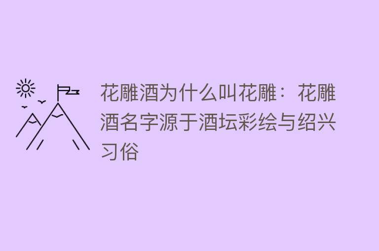 花雕酒为什么叫花雕：花雕酒名字源于酒坛彩绘与绍兴习俗