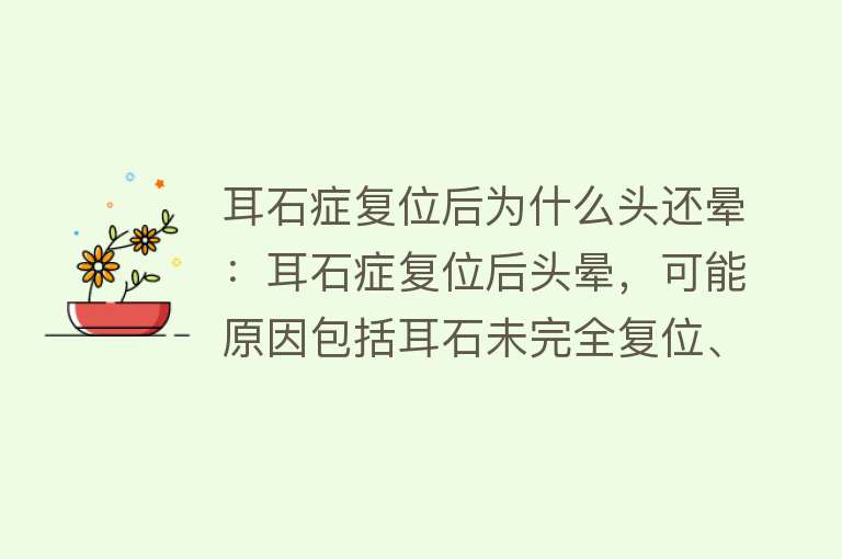 耳石症复位后为什么头还晕：耳石症复位后头晕，可能原因包括耳石未完全复位、耳石器功能紊乱和个体因素