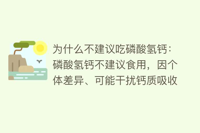 为什么不建议吃磷酸氢钙：磷酸氢钙不建议食用，因个体差异、可能干扰钙质吸收、存在潜在健康风险