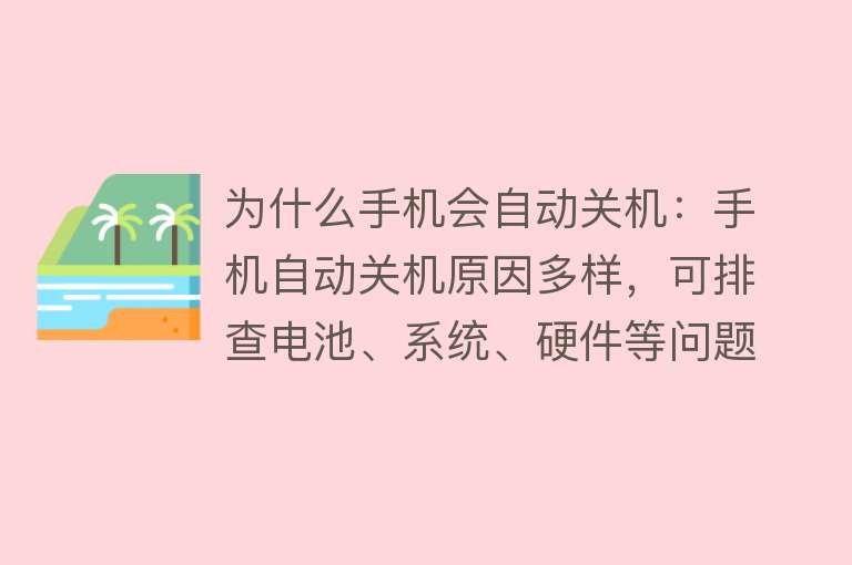 为什么手机会自动关机：手机自动关机原因多样，可排查电池、系统、硬件等问题