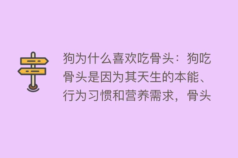 狗为什么喜欢吃骨头：狗吃骨头是因为其天生的本能、行为习惯和营养需求，骨头不仅提供营养，还帮助维护口腔健康