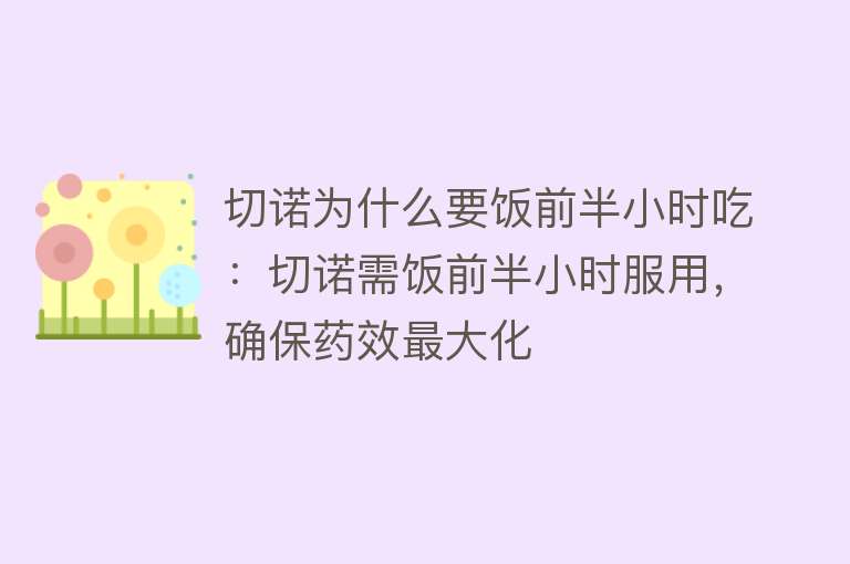 切诺为什么要饭前半小时吃：切诺需饭前半小时服用，确保药效最大化