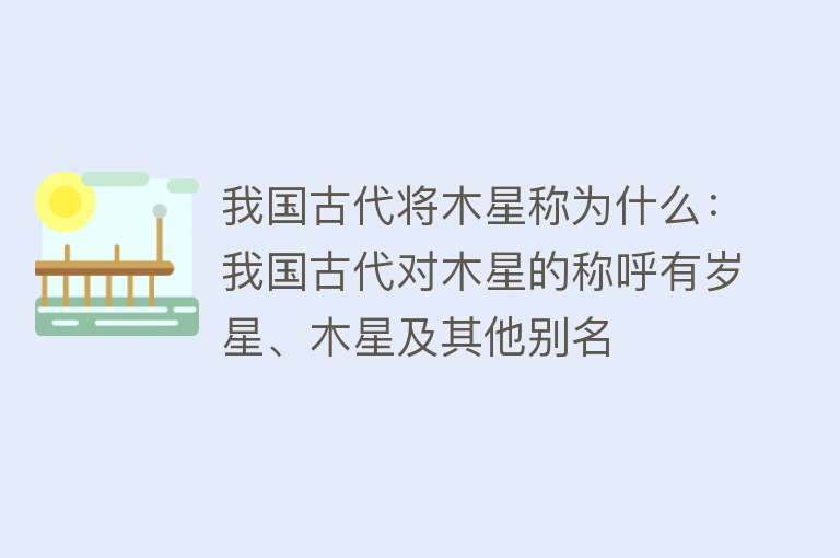 我国古代将木星称为什么：我国古代对木星的称呼有岁星、木星及其他别名