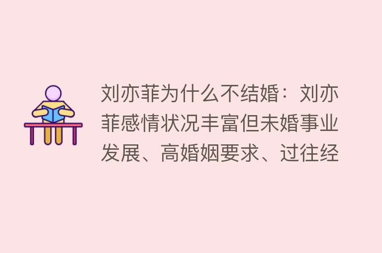 刘亦菲为什么不结婚：刘亦菲感情状况丰富但未婚事业发展、高婚姻要求、过往经历影响是主要原因