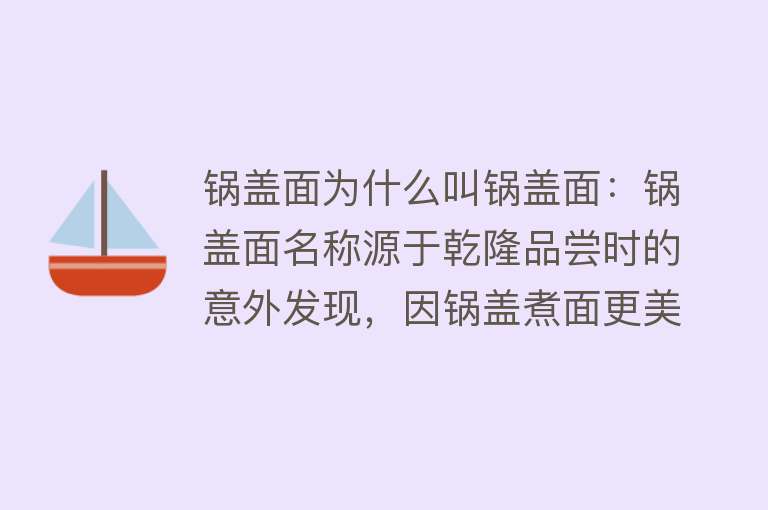 锅盖面为什么叫锅盖面：锅盖面名称源于乾隆品尝时的意外发现，因锅盖煮面更美味而得名