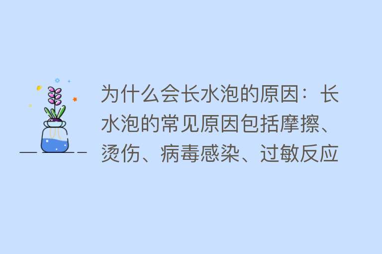 为什么会长水泡的原因：长水泡的常见原因包括摩擦、烫伤、病毒感染、过敏反应和真菌感染