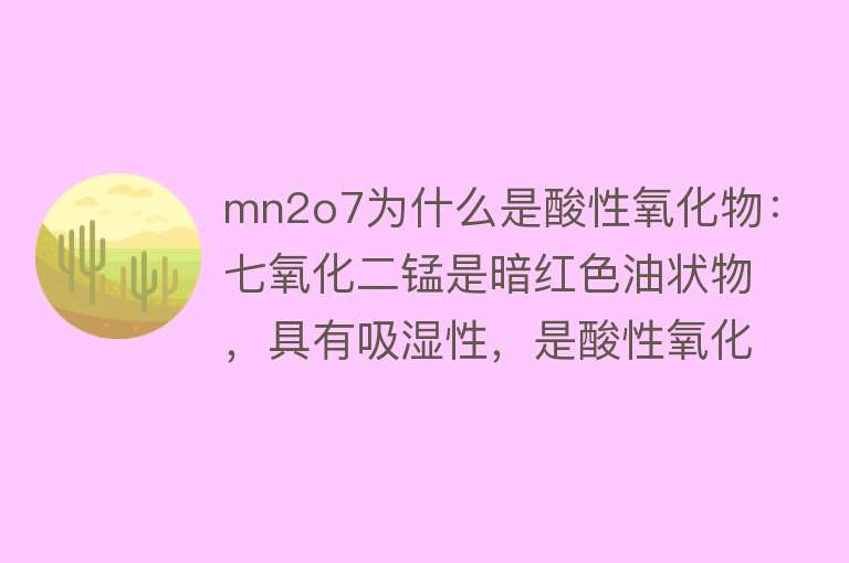 mn2o7为什么是酸性氧化物：七氧化二锰是暗红色油状物，具有吸湿性，是酸性氧化物，表现出强氧化性