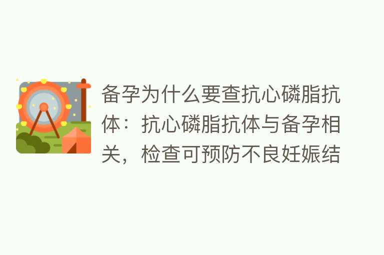 备孕为什么要查抗心磷脂抗体：抗心磷脂抗体与备孕相关，检查可预防不良妊娠结局