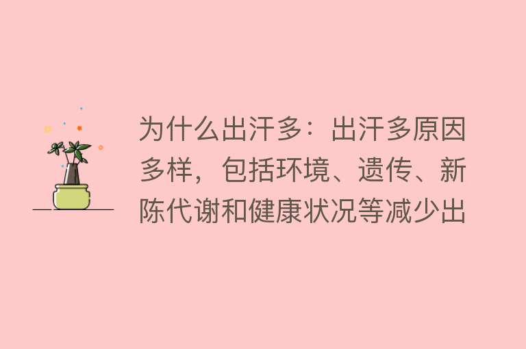 为什么出汗多：出汗多原因多样，包括环境、遗传、新陈代谢和健康状况等减少出汗方法多样，治疗需根据个体情况