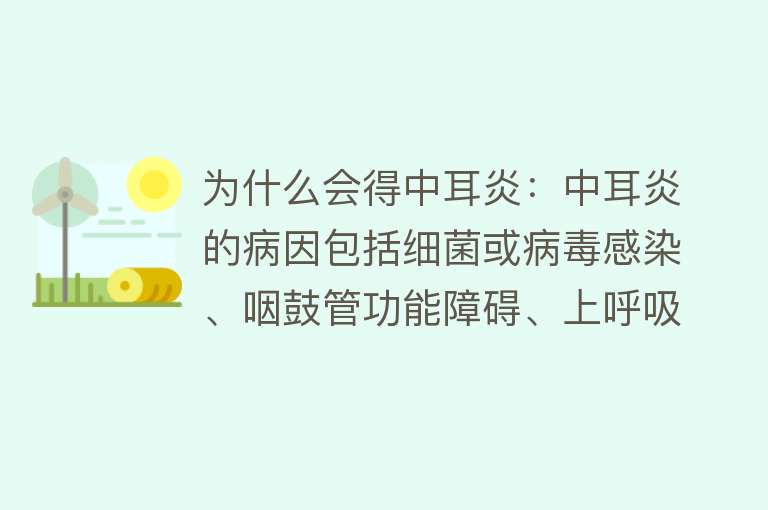 为什么会得中耳炎：中耳炎的病因包括细菌或病毒感染、咽鼓管功能障碍、上呼吸道感染等