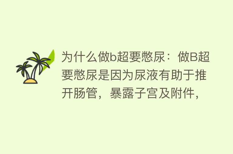 为什么做b超要憋尿：做B超要憋尿是因为尿液有助于推开肠管，暴露子宫及附件，提高检查准确性，不憋尿会影响诊断