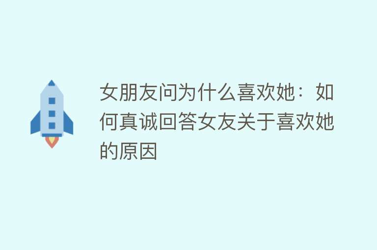 女朋友问为什么喜欢她：如何真诚回答女友关于喜欢她的原因