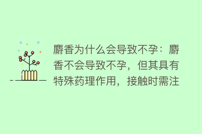 麝香为什么会导致不孕：麝香不会导致不孕，但其具有特殊药理作用，接触时需注意