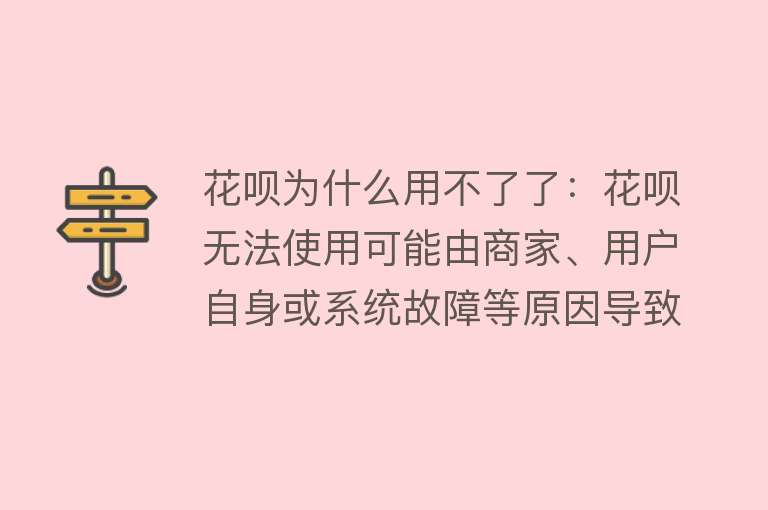 花呗为什么用不了了：花呗无法使用可能由商家、用户自身或系统故障等原因导致，需根据具体情况解决