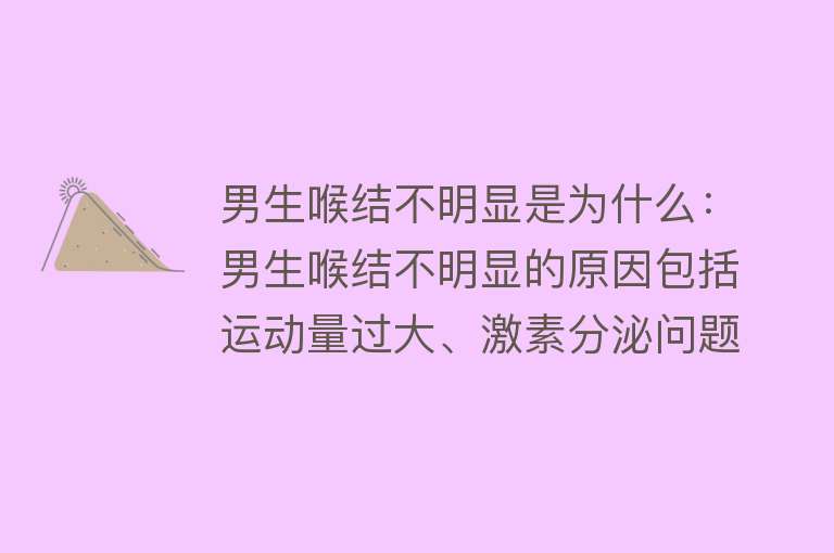 男生喉结不明显是为什么：男生喉结不明显的原因包括运动量过大、激素分泌问题、肥胖、年龄性别差异和遗传等