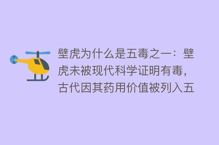 壁虎为什么是五毒之一：壁虎未被现代科学证明有毒，古代因其药用价值被列入五毒之一现代研究表明，壁虎尿等并无毒性