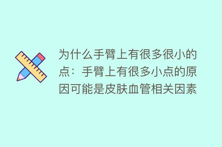 为什么手臂上有很多很小的点：手臂上有很多小点的原因可能是皮肤血管相关因素、皮肤疾病因素、其他因素如毛周角化症或药物影响