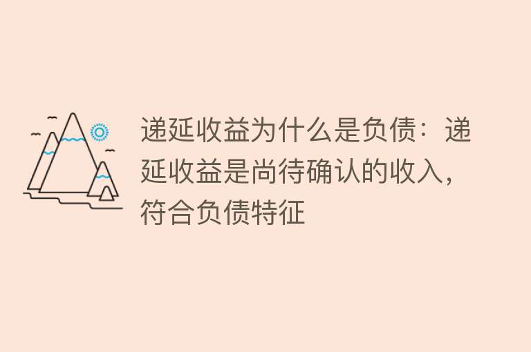 递延收益为什么是负债：递延收益是尚待确认的收入，符合负债特征