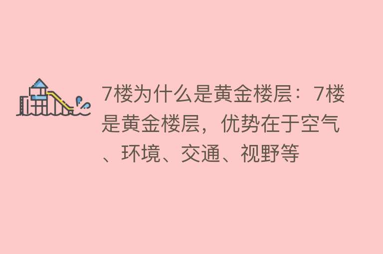 7楼为什么是黄金楼层：7楼是黄金楼层，优势在于空气、环境、交通、视野等